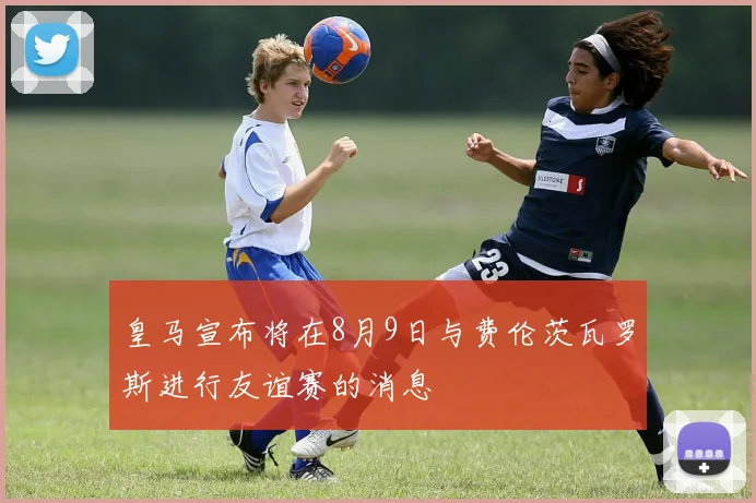 皇马宣布将在8月9日与费伦茨瓦罗斯进行友谊赛的消息