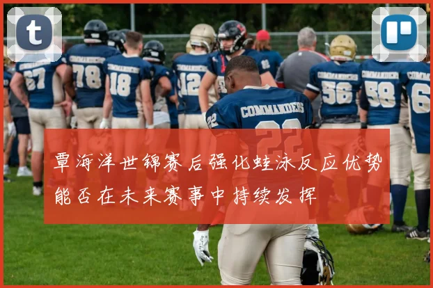覃海洋世锦赛后强化蛙泳反应优势能否在未来赛事中持续发挥