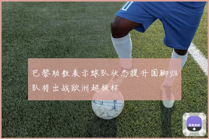巴黎助教表示球队状态提升国脚归队将出战欧洲超级杯