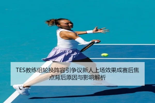 TES教练组轮换阵容引争议新人上场效果成赛后焦点背后原因与影响解析