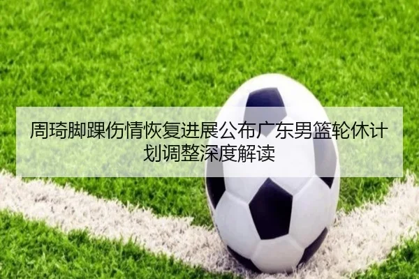 周琦脚踝伤情恢复进展公布广东男篮轮休计划调整深度解读