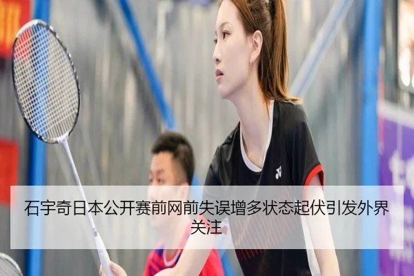 石宇奇日本公开赛前网前失误增多状态起伏引发外界关注