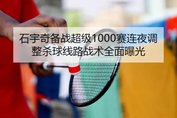 石宇奇备战超级1000赛连夜调整杀球线路战术全面曝光