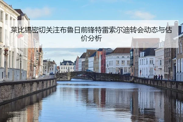 莱比锡密切关注布鲁日前锋特雷索尔迪转会动态与估价分析