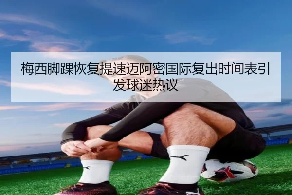 梅西脚踝恢复提速迈阿密国际复出时间表引发球迷热议